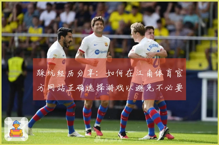 踩坑经历分享：如何在江南体育官方网站正确选择游戏以避免不必要的损失