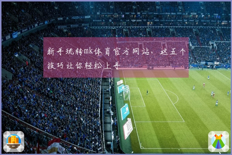 新手玩转mk体育官方网站，这五个技巧让你轻松上手