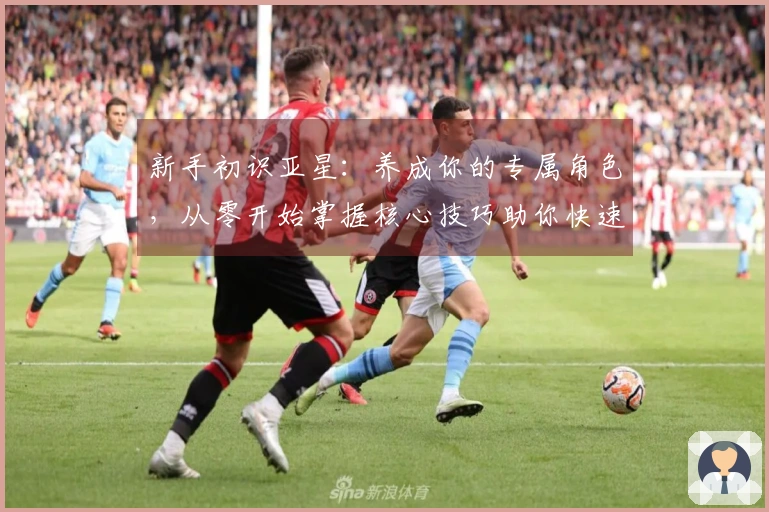 新手初识亚星：养成你的专属角色，从零开始掌握核心技巧助你快速成长