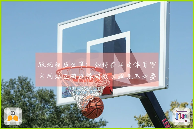 踩坑经历分享:如何在江南体育官方网站正确选择游戏以避免不必要的损失