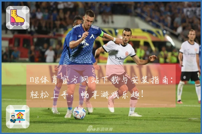 ng体育官方网站下载与安装指南：轻松上手，畅享游戏乐趣！