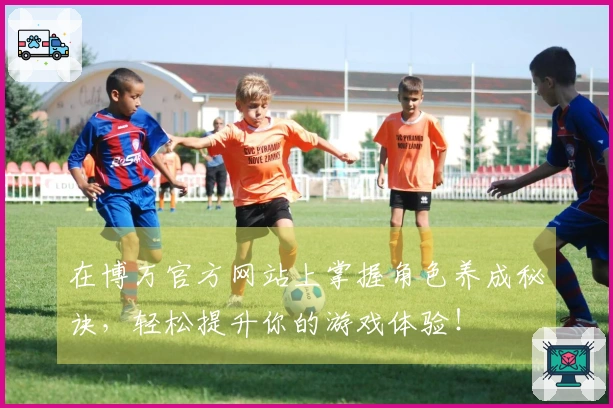 在博万官方网站上掌握角色养成秘诀，轻松提升你的游戏体验！