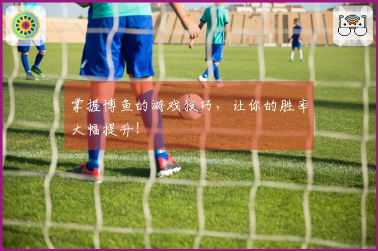 掌握博鱼的游戏技巧，让你的胜率大幅提升！