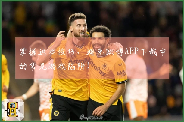 掌握这些技巧，避免欧博APP下载中的常见游戏陷阱！