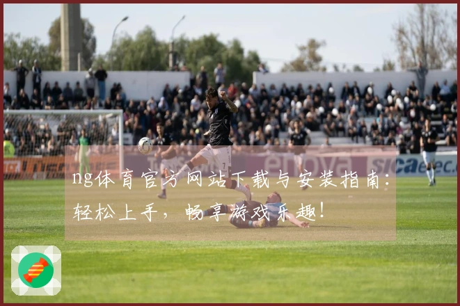 ng体育官方网站下载与安装指南：轻松上手，畅享游戏乐趣！