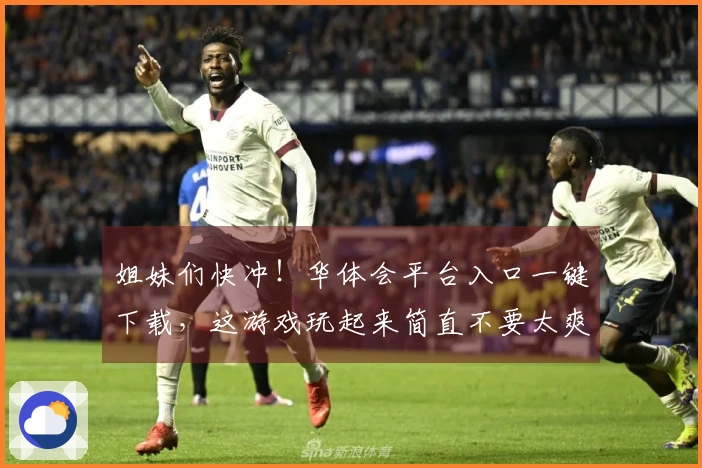 姐妹们快冲！华体会平台入口一键下载，这游戏玩起来简直不要太爽！